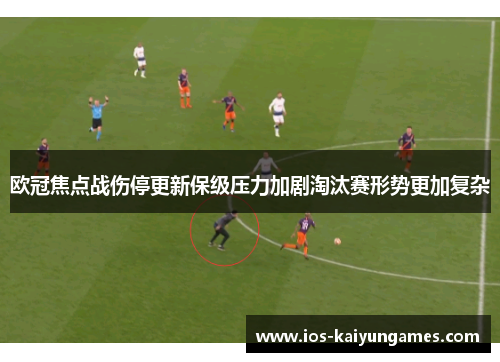 欧冠焦点战伤停更新保级压力加剧淘汰赛形势更加复杂