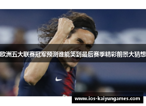 欧洲五大联赛冠军预测谁能笑到最后赛季精彩前景大猜想