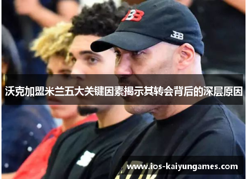 沃克加盟米兰五大关键因素揭示其转会背后的深层原因