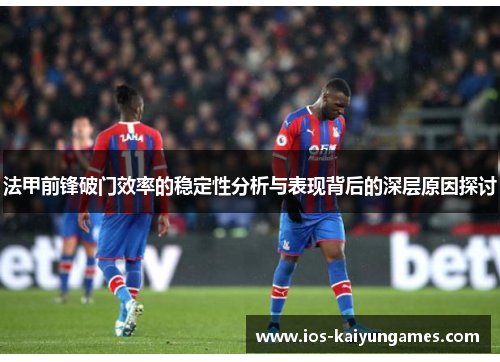 法甲前锋破门效率的稳定性分析与表现背后的深层原因探讨