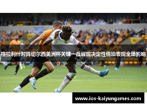 格拉利什对阵切尔西美洲杯关键一战展现决定性统治表现全场影响