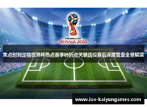 焦点时刻定格世界杯热点赛季转折点关键战役赛后深度复盘全景解读
